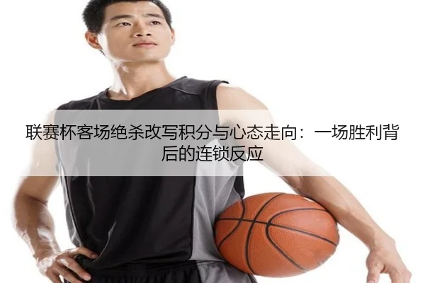 联赛杯客场绝杀改写积分与心态走向:一场胜利背后的连锁反应