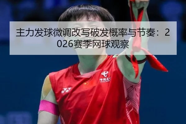 主力发球微调改写破发概率与节奏：2026赛季网球观察