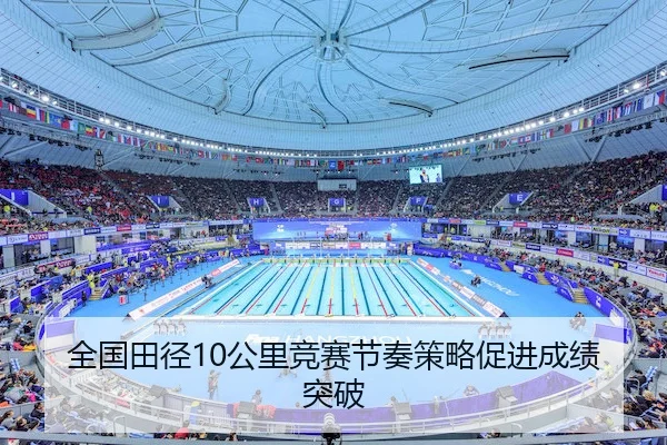 全国田径10公里竞赛节奏策略促进成绩突破